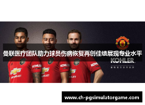 曼联医疗团队助力球员伤病恢复再创佳绩展现专业水平