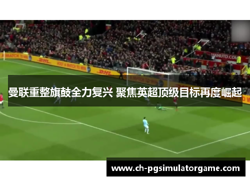 曼联重整旗鼓全力复兴 聚焦英超顶级目标再度崛起