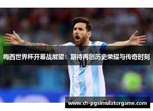 梅西世界杯开幕战展望：期待再创历史荣耀与传奇时刻