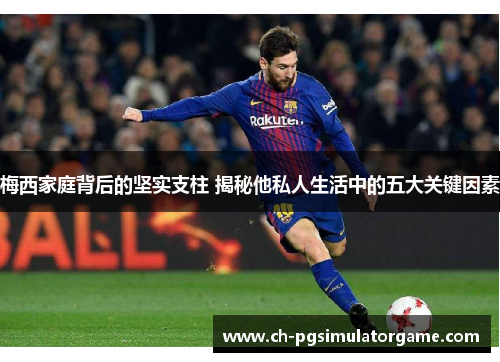 梅西家庭背后的坚实支柱 揭秘他私人生活中的五大关键因素