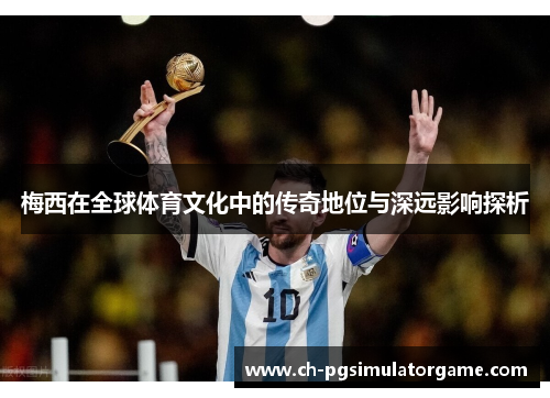 梅西在全球体育文化中的传奇地位与深远影响探析 梅西在全球体育文化中的传奇地位与深远影响探析