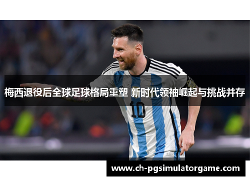 梅西退役后全球足球格局重塑 新时代领袖崛起与挑战并存
