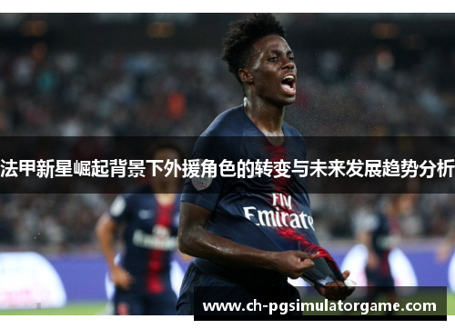 法甲新星崛起背景下外援角色的转变与未来发展趋势分析