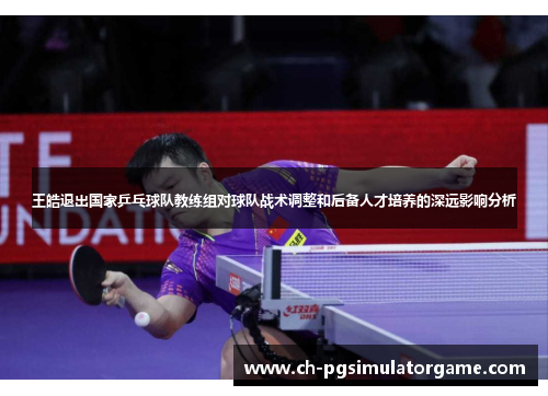 王皓退出国家乒乓球队教练组对球队战术调整和后备人才培养的深远影响分析