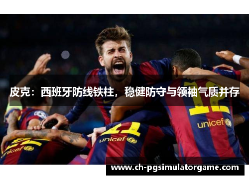 皮克：西班牙防线铁柱，稳健防守与领袖气质并存