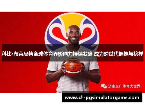科比·布莱恩特全球体育界影响力持续发酵 成为跨世代偶像与榜样 科比·布莱恩特全球体育界影响力持续发酵 成为跨世代偶像与榜样