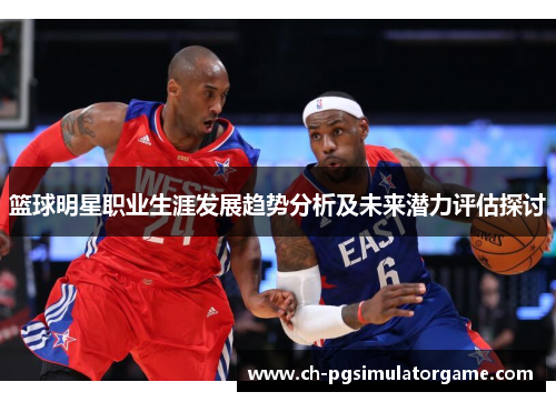 篮球明星职业生涯发展趋势分析及未来潜力评估探讨