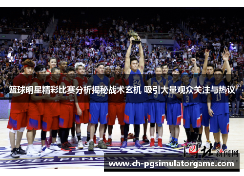 篮球明星精彩比赛分析揭秘战术玄机 吸引大量观众关注与热议 篮球明星精彩比赛分析揭秘战术玄机 吸引大量观众关注与热议