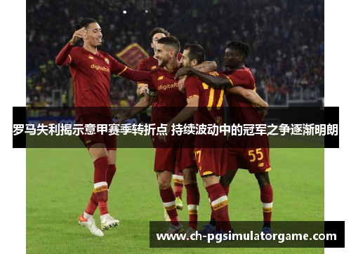 罗马失利揭示意甲赛季转折点 持续波动中的冠军之争逐渐明朗