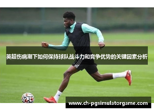 英超伤病潮下如何保持球队战斗力和竞争优势的关键因素分析