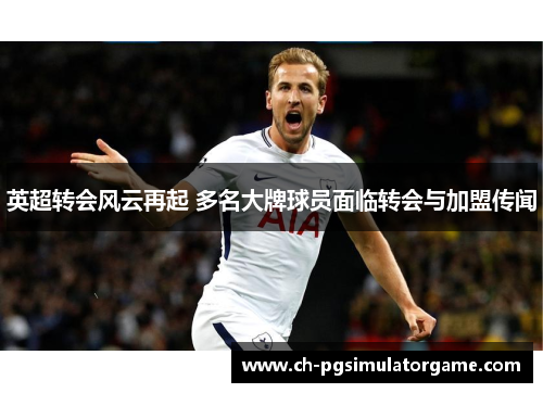 英超转会风云再起 多名大牌球员面临转会与加盟传闻