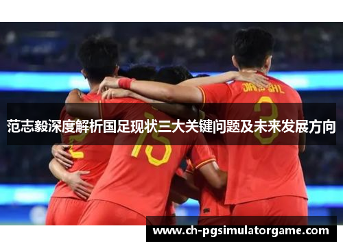 范志毅深度解析国足现状三大关键问题及未来发展方向