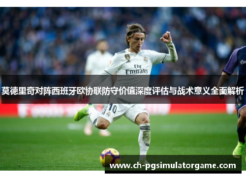 莫德里奇对阵西班牙欧协联防守价值深度评估与战术意义全面解析