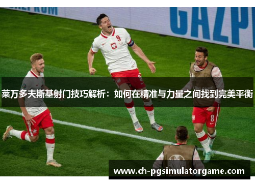 莱万多夫斯基射门技巧解析：如何在精准与力量之间找到完美平衡