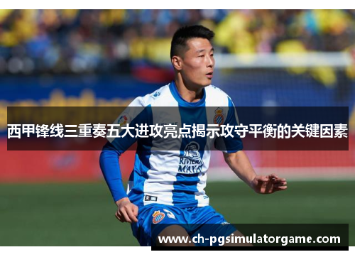 西甲锋线三重奏五大进攻亮点揭示攻守平衡的关键因素
