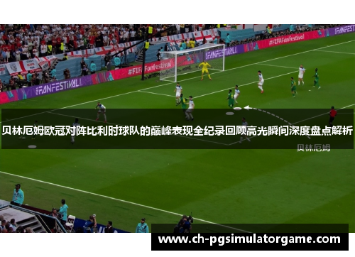 贝林厄姆欧冠对阵比利时球队的巅峰表现全纪录回顾高光瞬间深度盘点解析