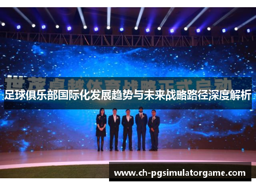 足球俱乐部国际化发展趋势与未来战略路径深度解析