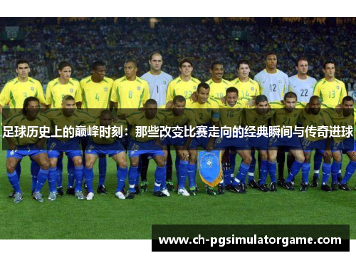 足球历史上的巅峰时刻：那些改变比赛走向的经典瞬间与传奇进球
