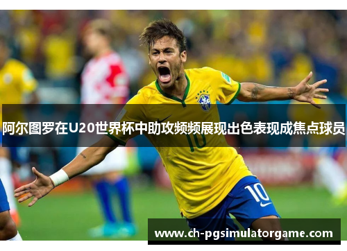 阿尔图罗在U20世界杯中助攻频频展现出色表现成焦点球员