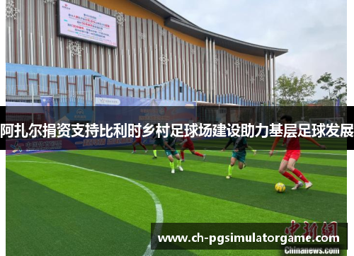 阿扎尔捐资支持比利时乡村足球场建设助力基层足球发展
