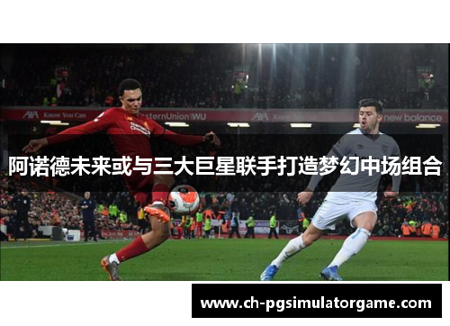 阿诺德未来或与三大巨星联手打造梦幻中场组合